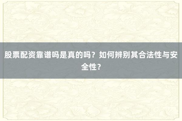 股票配资靠谱吗是真的吗？如何辨别其合法性与安全性？