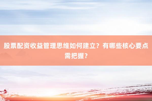 股票配资收益管理思维如何建立？有哪些核心要点需把握？