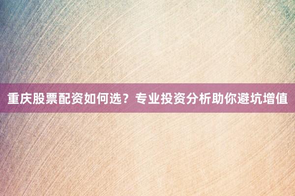 重庆股票配资如何选？专业投资分析助你避坑增值