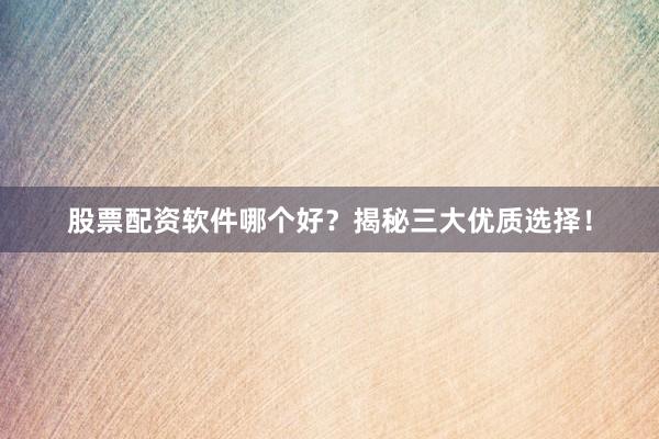 股票配资软件哪个好？揭秘三大优质选择！