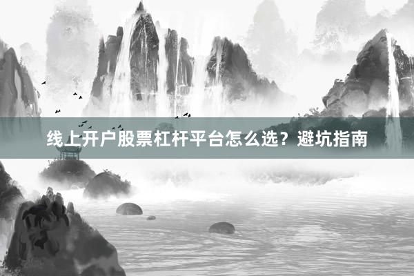 线上开户股票杠杆平台怎么选？避坑指南