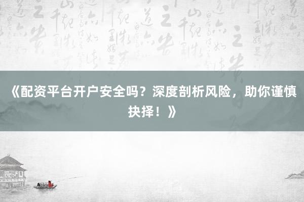 《配资平台开户安全吗？深度剖析风险，助你谨慎抉择！》