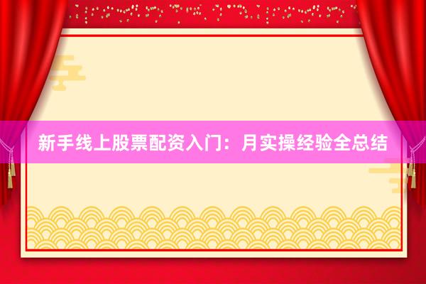 新手线上股票配资入门：月实操经验全总结