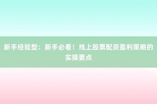 新手经验型：新手必看！线上股票配资盈利策略的实操要点