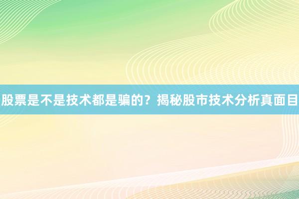 股票是不是技术都是骗的？揭秘股市技术分析真面目