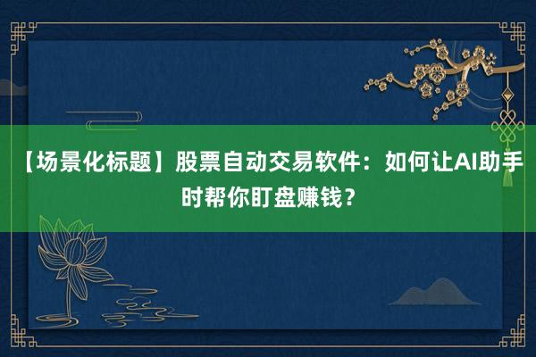 【场景化标题】股票自动交易软件：如何让AI助手时帮你盯盘赚钱？