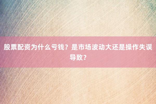 股票配资为什么亏钱？是市场波动大还是操作失误导致？