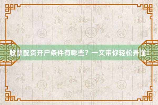 股票配资开户条件有哪些？一文带你轻松弄懂！