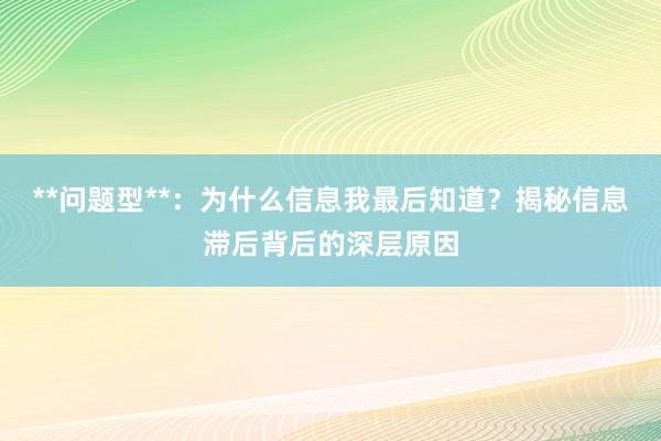 **问题型**：为什么信息我最后知道？揭秘信息滞后背后的深层原因