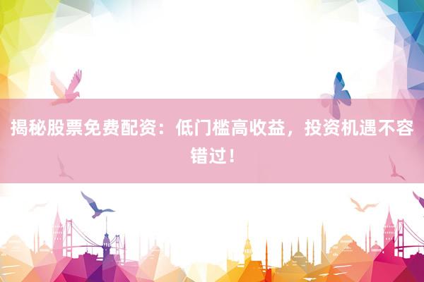 揭秘股票免费配资：低门槛高收益，投资机遇不容错过！