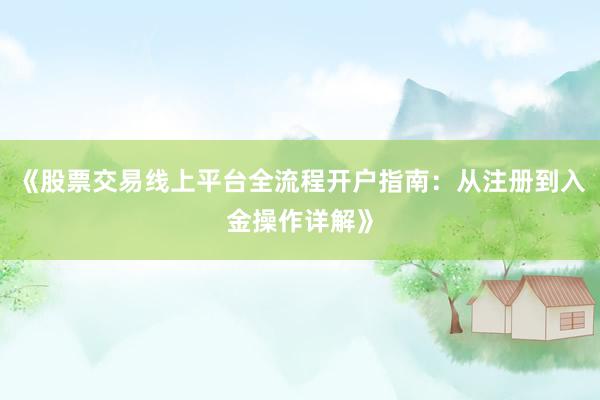 《股票交易线上平台全流程开户指南：从注册到入金操作详解》