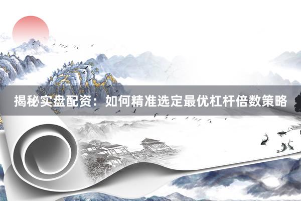 揭秘实盘配资：如何精准选定最优杠杆倍数策略