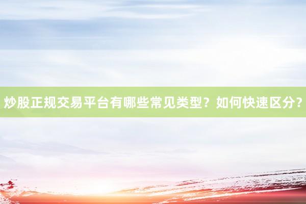 炒股正规交易平台有哪些常见类型？如何快速区分？