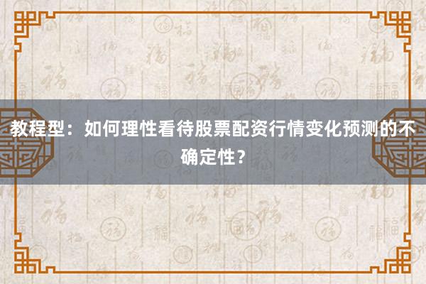 教程型：如何理性看待股票配资行情变化预测的不确定性？
