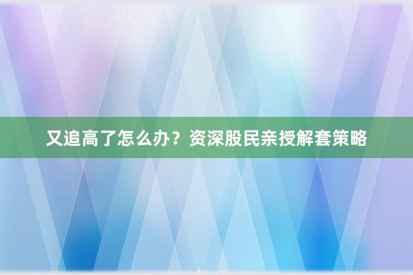 又追高了怎么办？资深股民亲授解套策略