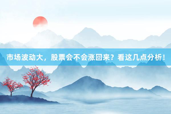 市场波动大，股票会不会涨回来？看这几点分析！