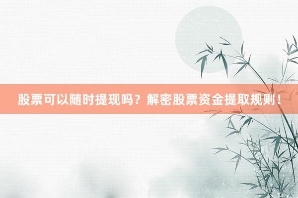 股票可以随时提现吗？解密股票资金提取规则！