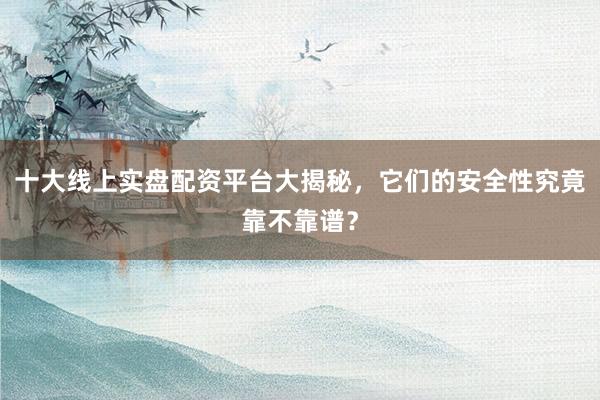 十大线上实盘配资平台大揭秘，它们的安全性究竟靠不靠谱？