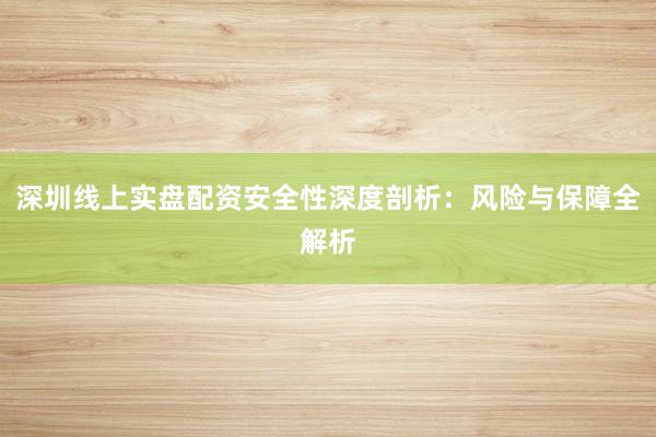 深圳线上实盘配资安全性深度剖析：风险与保障全解析