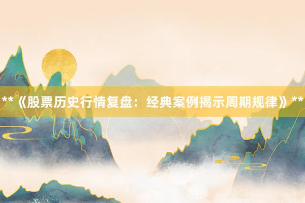 **《股票历史行情复盘：经典案例揭示周期规律》**