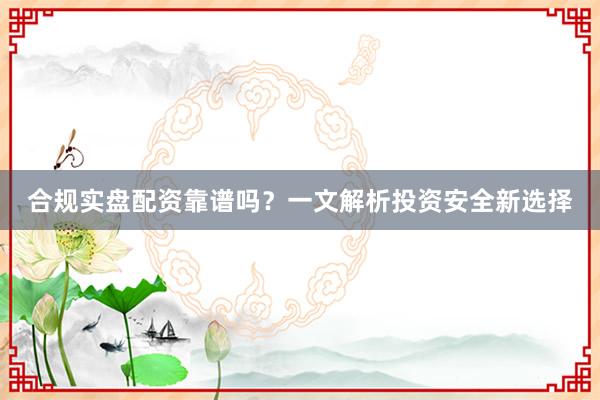 合规实盘配资靠谱吗？一文解析投资安全新选择