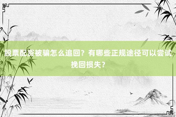 股票配资被骗怎么追回？有哪些正规途径可以尝试挽回损失？