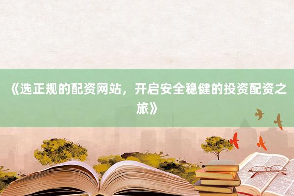 《选正规的配资网站，开启安全稳健的投资配资之旅》