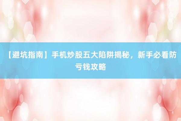 【避坑指南】手机炒股五大陷阱揭秘，新手必看防亏钱攻略