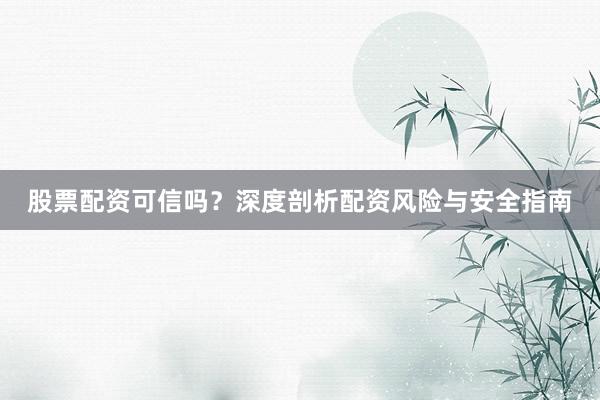 股票配资可信吗？深度剖析配资风险与安全指南