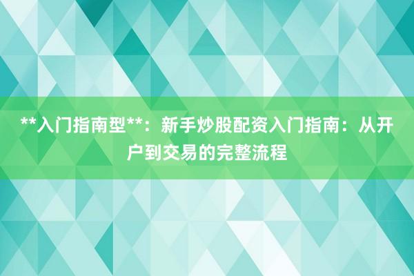 **入门指南型**：新手炒股配资入门指南：从开户到交易的完整流程