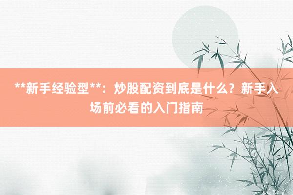 **新手经验型**：炒股配资到底是什么？新手入场前必看的入门指南
