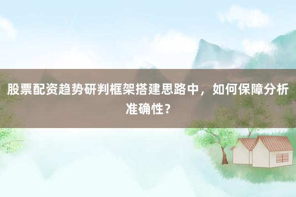 股票配资趋势研判框架搭建思路中，如何保障分析准确性？