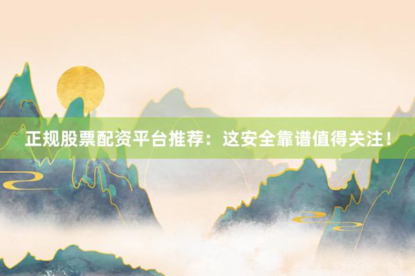 正规股票配资平台推荐：这安全靠谱值得关注！