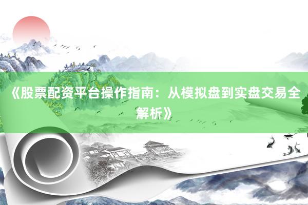 《股票配资平台操作指南：从模拟盘到实盘交易全解析》