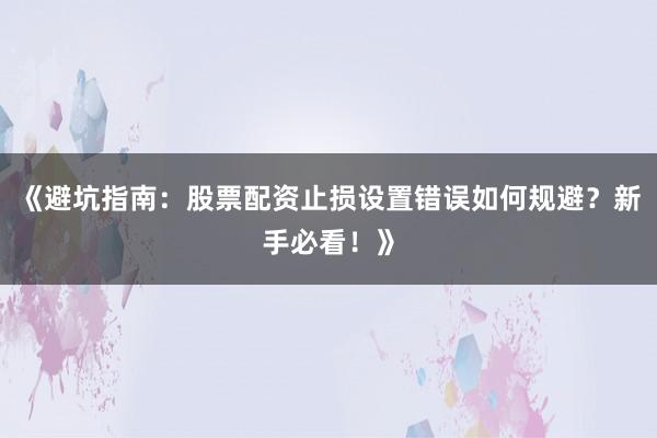 《避坑指南：股票配资止损设置错误如何规避？新手必看！》