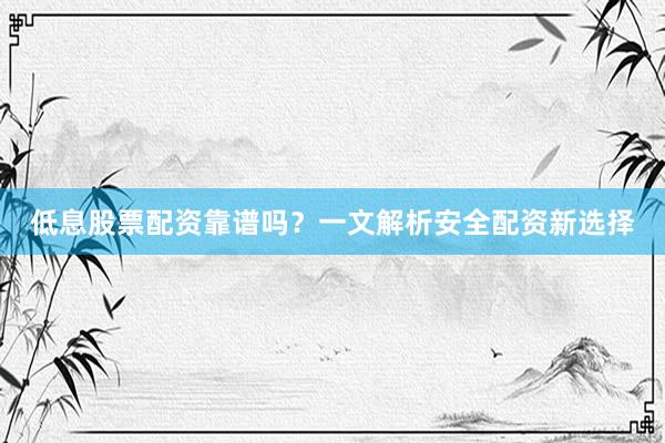 低息股票配资靠谱吗？一文解析安全配资新选择