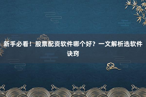 新手必看！股票配资软件哪个好？一文解析选软件诀窍