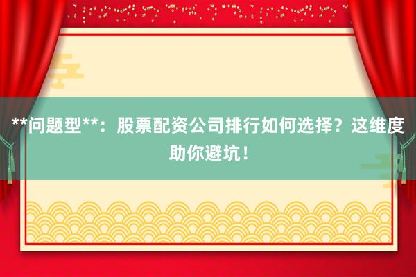 **问题型**：股票配资公司排行如何选择？这维度助你避坑！
