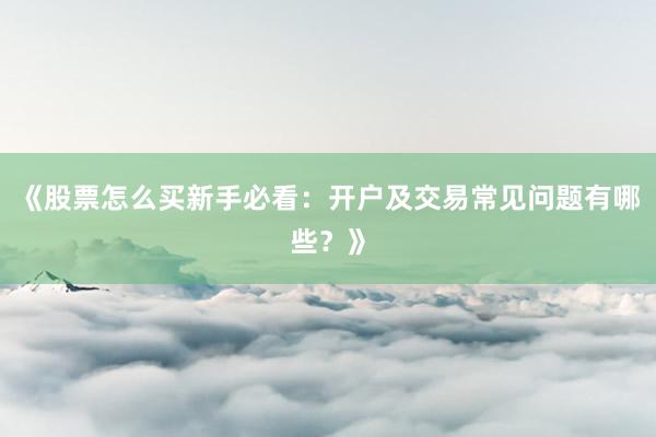 《股票怎么买新手必看：开户及交易常见问题有哪些？》