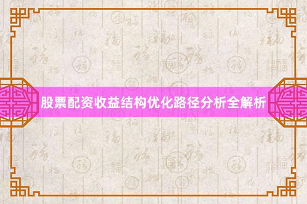 股票配资收益结构优化路径分析全解析