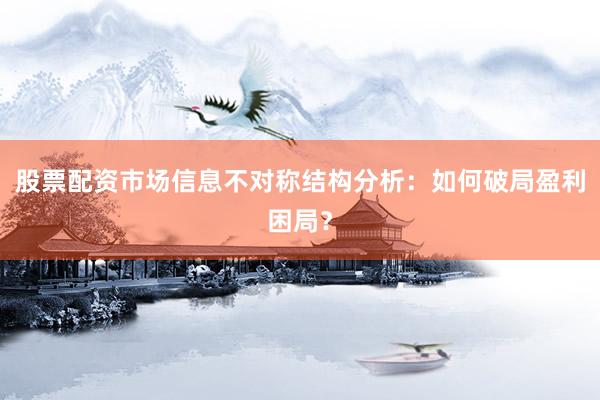 股票配资市场信息不对称结构分析：如何破局盈利困局？