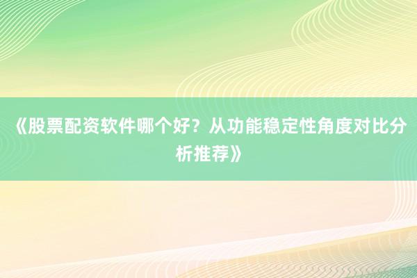 《股票配资软件哪个好？从功能稳定性角度对比分析推荐》