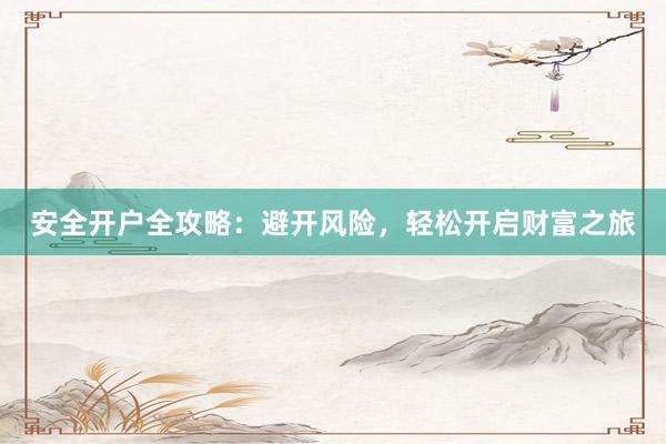 安全开户全攻略：避开风险，轻松开启财富之旅