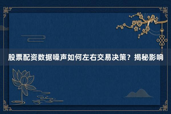 股票配资数据噪声如何左右交易决策？揭秘影响