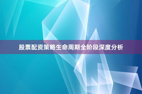 股票配资策略生命周期全阶段深度分析