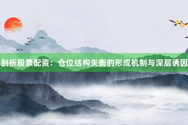 剖析股票配资：仓位结构失衡的形成机制与深层诱因