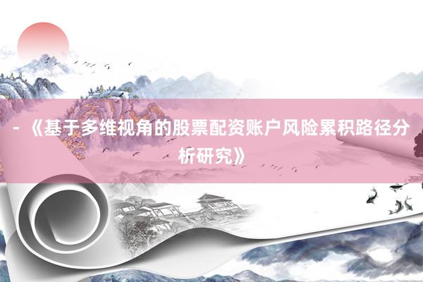 - 《基于多维视角的股票配资账户风险累积路径分析研究》