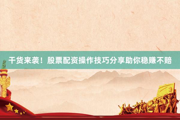 干货来袭！股票配资操作技巧分享助你稳赚不赔