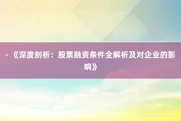 - 《深度剖析：股票融资条件全解析及对企业的影响》