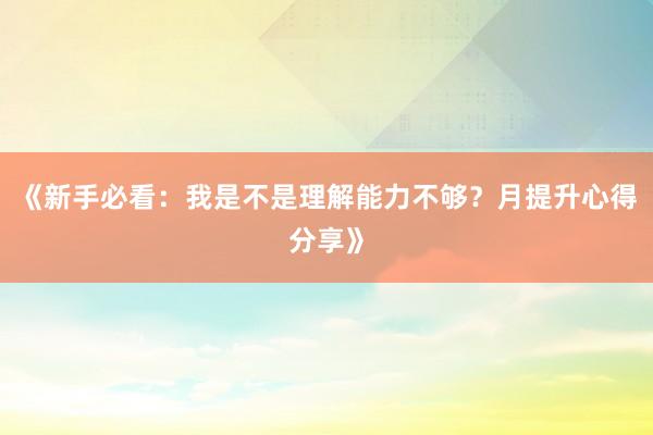 《新手必看：我是不是理解能力不够？月提升心得分享》